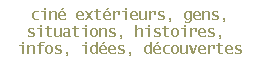 cin� ext�rieurs, gens,
situations, histoires, 
infos, id�es, d�couvertes